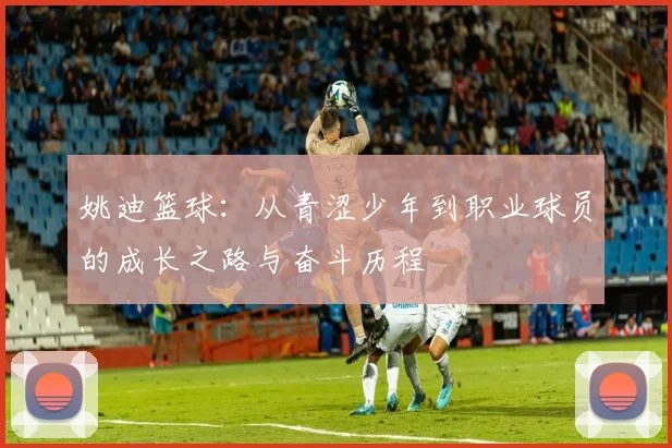 姚迪篮球：从青涩少年到职业球员的成长之路与奋斗历程