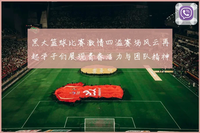 黑大篮球比赛激情四溢赛场风云再起学子们展现青春活力与团队精神