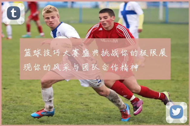 篮球技巧大赛盛典挑战你的极限展现你的风采与团队合作精神