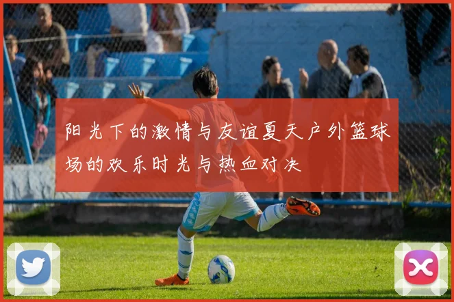 阳光下的激情与友谊夏天户外篮球场的欢乐时光与热血对决