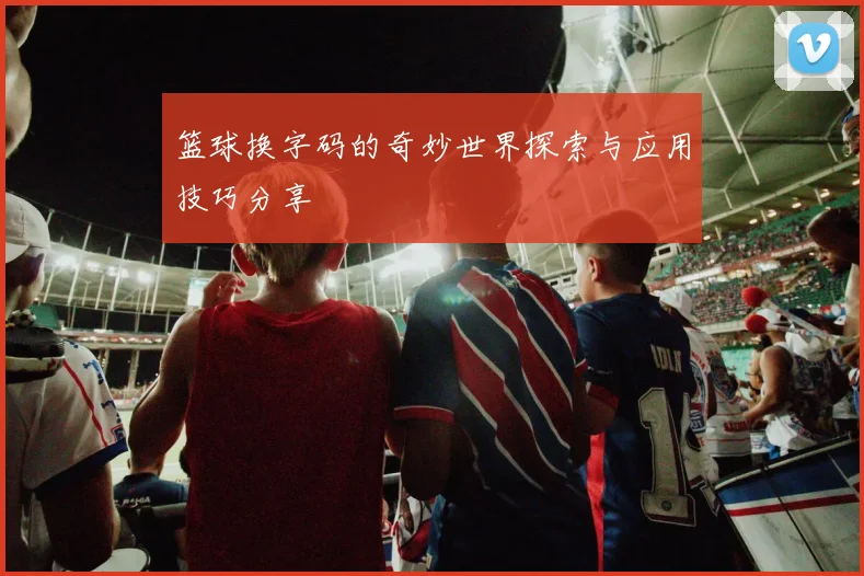 篮球换字码的奇妙世界探索与应用技巧分享