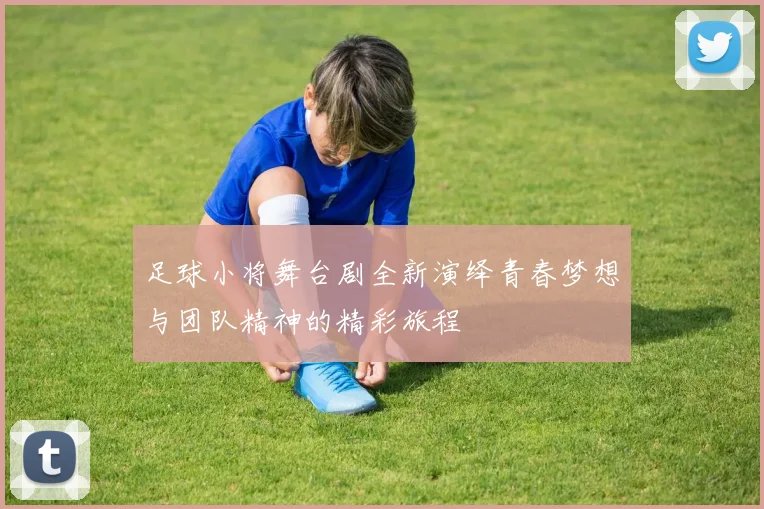 足球小将舞台剧全新演绎青春梦想与团队精神的精彩旅程