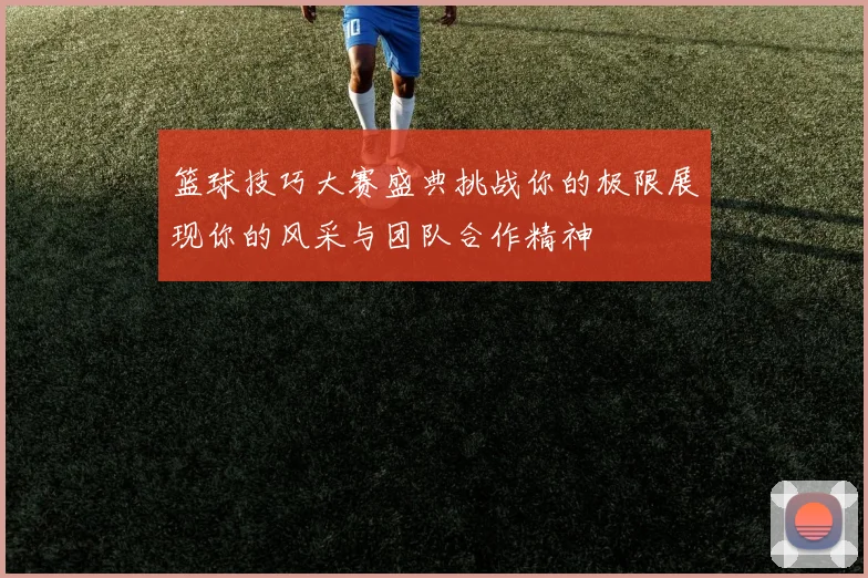 篮球技巧大赛盛典挑战你的极限展现你的风采与团队合作精神