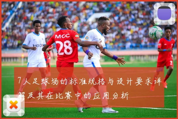 7人足球场的标准规格与设计要求详解及其在比赛中的应用分析