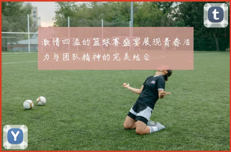 激情四溢的篮球赛盛宴展现青春活力与团队精神的完美结合