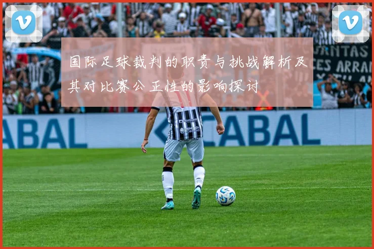 国际足球裁判的职责与挑战解析及其对比赛公正性的影响探讨