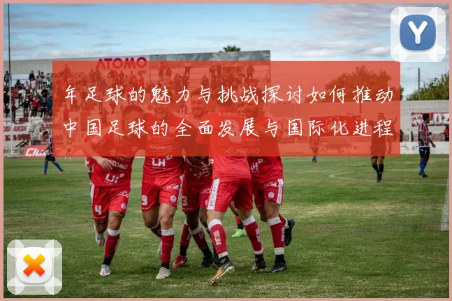 年足球的魅力与挑战探讨如何推动中国足球的全面发展与国际化进程