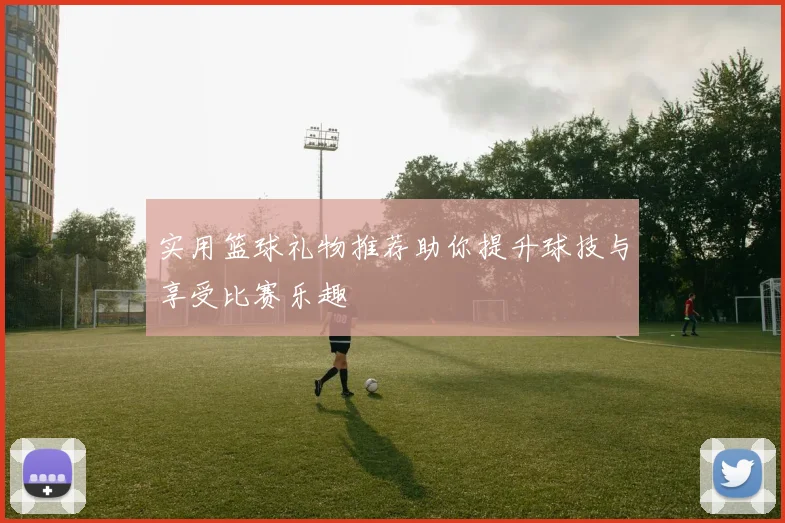 实用篮球礼物推荐助你提升球技与享受比赛乐趣