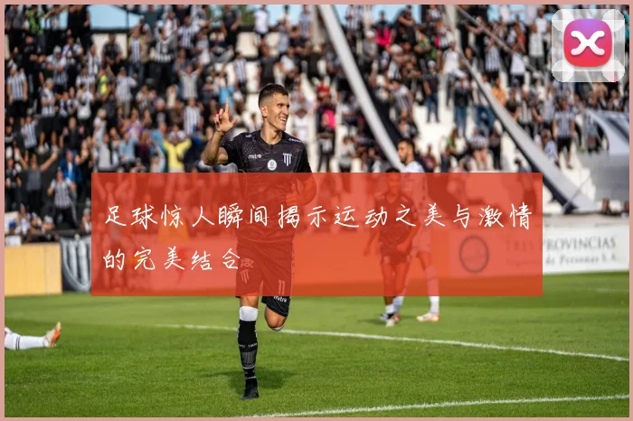 足球惊人瞬间揭示运动之美与激情的完美结合