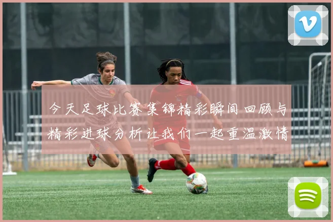 今天足球比赛集锦精彩瞬间回顾与精彩进球分析让我们一起重温激情时刻
