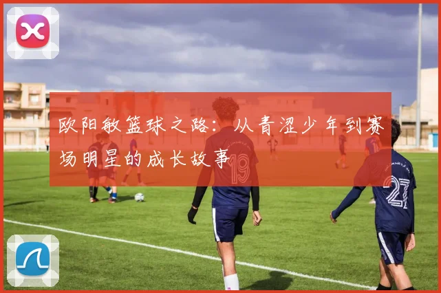 欧阳敏篮球之路：从青涩少年到赛场明星的成长故事