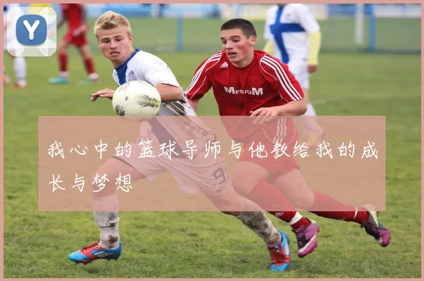 我心中的篮球导师与他教给我的成长与梦想