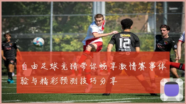 自由足球竞猜带你畅享激情赛事体验与精彩预测技巧分享