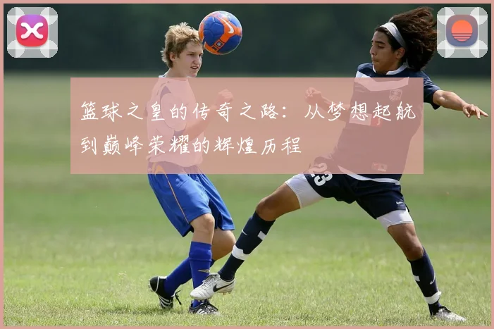 篮球之皇的传奇之路：从梦想起航到巅峰荣耀的辉煌历程