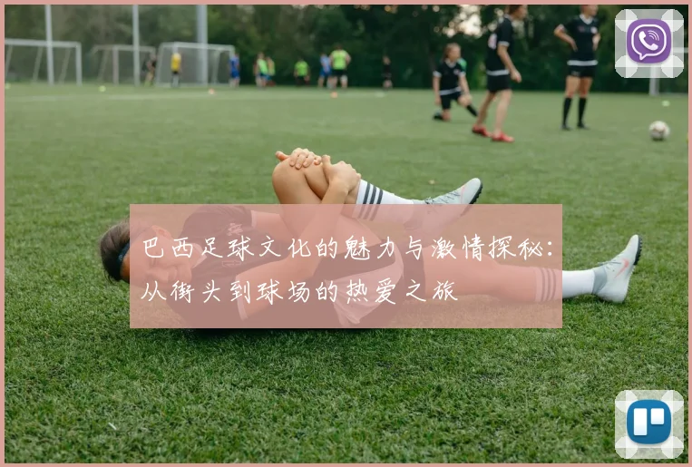 巴西足球文化的魅力与激情探秘：从街头到球场的热爱之旅