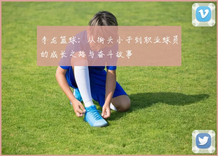 李龙篮球：从街头小子到职业球员的成长之路与奋斗故事